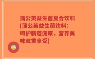 蒲公英益生菌复合饮料(蒲公英益生菌饮料：呵护肠道健康，营养美味双重享受)