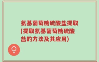 氨基葡萄糖硫酸盐提取(提取氨基葡萄糖硫酸盐的方法及其应用)