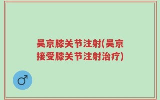 吴京膝关节注射(吴京接受膝关节注射治疗)
