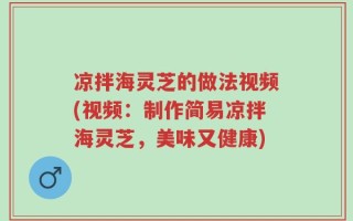 凉拌海灵芝的做法视频(视频：制作简易凉拌海灵芝，美味又健康)