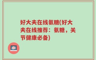 好大夫在线氨糖(好大夫在线推荐：氨糖，关节健康必备)