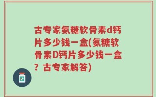 古专家氨糖软骨素d钙片多少钱一盒(氨糖软骨素D钙片多少钱一盒？古专家解答)