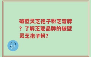 破壁灵芝孢子粉芝蔻牌？了解芝蔻品牌的破壁灵芝孢子粉？