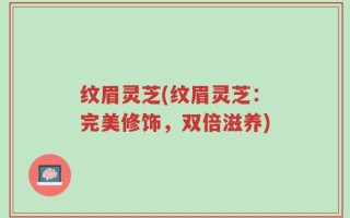 纹眉灵芝(纹眉灵芝：完美修饰，双倍滋养)