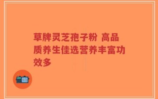 草牌灵芝孢子粉 高品质养生佳选营养丰富功效多