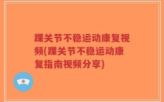 踝关节不稳运动康复视频(踝关节不稳运动康复指南视频分享)