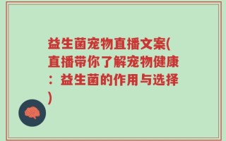 益生菌宠物直播文案(直播带你了解宠物健康：益生菌的作用与选择)