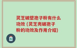灵芝破壁孢子粉有什么功效 (灵芝壳破孢子粉的功效及作用介绍)