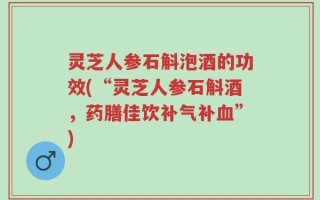 灵芝人参石斛泡酒的功效(“灵芝人参石斛酒，药膳佳饮补气补血”)