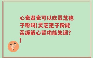 心衰肾衰可以吃灵芝孢子粉吗(灵芝孢子粉能否缓解心肾功能失调？)