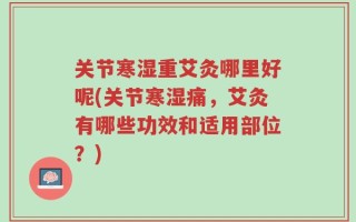 关节寒湿重艾灸哪里好呢(关节寒湿痛，艾灸有哪些功效和适用部位？)