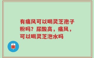 有痛风可以喝灵芝孢子粉吗？尿酸高，痛风，可以喝灵芝泡水吗