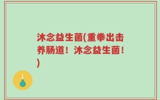 沐念益生菌(重拳出击养肠道！沐念益生菌！)