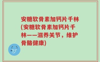 安糖软骨素加钙片千林(安糖软骨素加钙片千林——滋养关节，维护骨骼健康)
