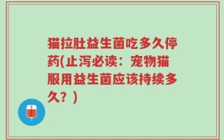 猫拉肚益生菌吃多久停药(止泻必读：宠物猫服用益生菌应该持续多久？)