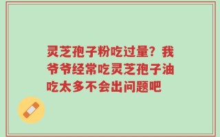 灵芝孢子粉吃过量？我爷爷经常吃灵芝孢子油吃太多不会出问题吧
