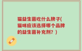 猫益生菌吃什么牌子(猫咪应该选择哪个品牌的益生菌补充剂？)
