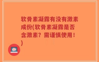 软骨素凝露有没有激素成份(软骨素凝露是否含激素？需谨慎使用！)