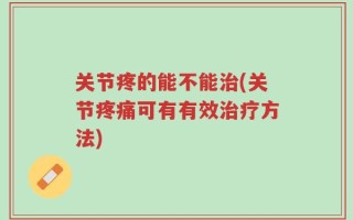 关节疼的能不能治(关节疼痛可有有效治疗方法)