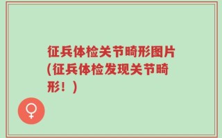 征兵体检关节畸形图片(征兵体检发现关节畸形！)