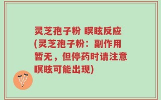 灵芝孢子粉 瞑眩反应(灵芝孢子粉：副作用暂无，但停药时请注意瞑眩可能出现)