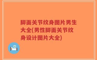 脚面关节纹身图片男生大全(男性脚面关节纹身设计图片大全)