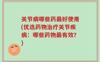 关节病哪些药最好使用(优选药物治疗关节疾病：哪些药物最有效？)