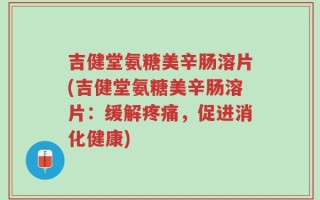 吉健堂氨糖美辛肠溶片(吉健堂氨糖美辛肠溶片：缓解疼痛，促进消化健康)
