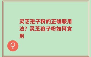 灵芝孢子粉的正确服用法？灵芝孢子粉如何食用