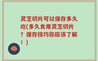 灵芝切片可以保存多久吃(多久食用灵芝切片？保存技巧你应该了解！)