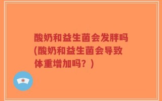 酸奶和益生菌会发胖吗(酸奶和益生菌会导致体重增加吗？)