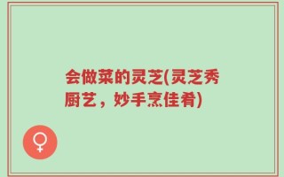 会做菜的灵芝(灵芝秀厨艺，妙手烹佳肴)