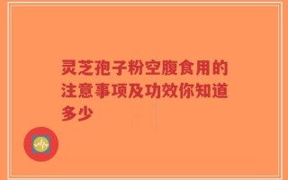 灵芝孢子粉空腹食用的注意事项及功效你知道多少