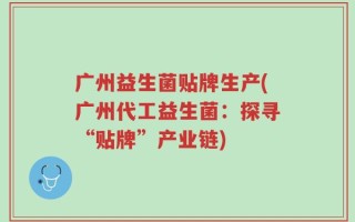 广州益生菌贴牌生产(广州代工益生菌：探寻“贴牌”产业链)