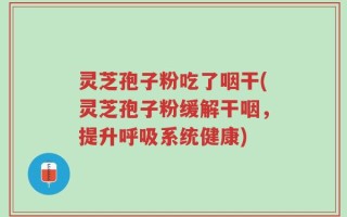 灵芝孢子粉吃了咽干(灵芝孢子粉缓解干咽，提升呼吸系统健康)