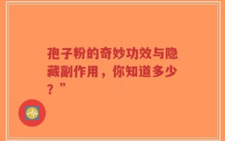 孢子粉的奇妙功效与隐藏副作用，你知道多少？”