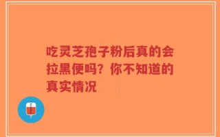 吃灵芝孢子粉后真的会拉黑便吗？你不知道的真实情况