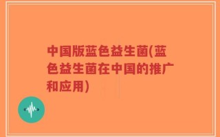 中国版蓝色益生菌(蓝色益生菌在中国的推广和应用)