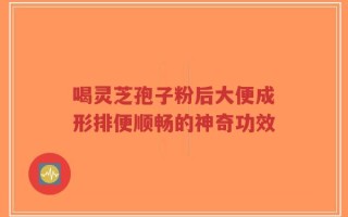 喝灵芝孢子粉后大便成形排便顺畅的神奇功效