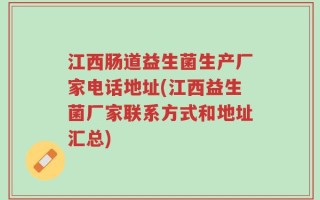 江西肠道益生菌生产厂家电话地址(江西益生菌厂家联系方式和地址汇总)