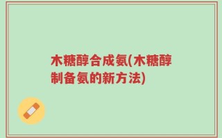 木糖醇合成氨(木糖醇制备氨的新方法)