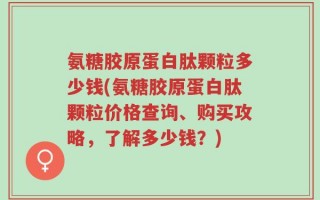 氨糖胶原蛋白肽颗粒多少钱(氨糖胶原蛋白肽颗粒价格查询、购买攻略，了解多少钱？)
