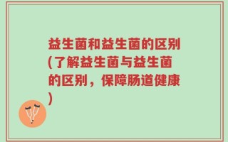 益生菌和益生菌的区别(了解益生菌与益生菌的区别，保障肠道健康)