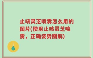止咳灵芝喷雾怎么用的图片(使用止咳灵芝喷雾，正确姿势图解)