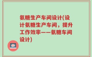 氨糖生产车间设计(设计氨糖生产车间，提升工作效率——氨糖车间设计)
