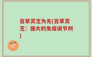 百草灵芝为先(百草灵芝：强大的免疫调节剂)