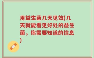 用益生菌几天见效(几天就能看见好处的益生菌，你需要知道的信息)