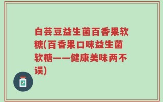 白芸豆益生菌百香果软糖(百香果口味益生菌软糖——健康美味两不误)
