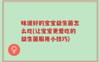 味道好的宝宝益生菌怎么吃(让宝宝更爱吃的益生菌服用小技巧)