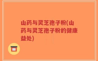 山药与灵芝孢子粉(山药与灵芝孢子粉的健康益处)